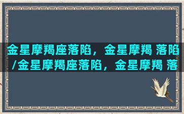 金星摩羯座落陷，金星摩羯 落陷/金星摩羯座落陷，金星摩羯 落陷-我的网站